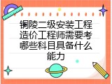 铜陵二级安装工程造价工程师需要考哪些科目具备什么能力