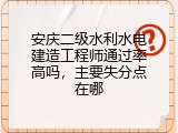安庆二级水利水电建造工程师通过率高吗，主要失分点在哪