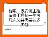 铜陵一级安装工程造价工程师一年考几次总共需要花多少钱