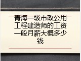 青海一级市政公用工程建造师的工资一般月薪大概多少钱