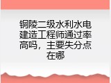 铜陵二级水利水电建造工程师通过率高吗，主要失分点在哪