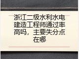 浙江二级水利水电建造工程师通过率高吗，主要失分点在哪