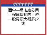 西宁一级市政公用工程建造师的工资一般月薪大概多少钱