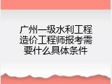 广州一级水利工程造价工程师报考需要什么具体条件