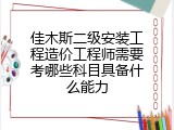佳木斯二级安装工程造价工程师需要考哪些科目具备什么能力