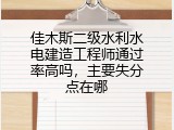佳木斯二级水利水电建造工程师通过率高吗，主要失分点在哪