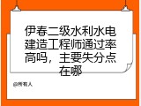 伊春二级水利水电建造工程师通过率高吗，主要失分点在哪