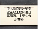 佳木斯交通运输专业监理工程师通过率高吗，主要失分点在哪