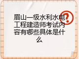 眉山一级水利水电工程建造师考试内容有哪些具体是什么