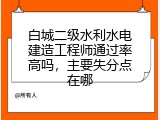 白城二级水利水电建造工程师通过率高吗，主要失分点在哪
