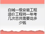 白城一级安装工程造价工程师一年考几次总共需要花多少钱