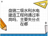 盘锦二级水利水电建造工程师通过率高吗，主要失分点在哪