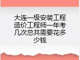 大连一级安装工程造价工程师一年考几次总共需要花多少钱