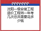 沈阳一级安装工程造价工程师一年考几次总共需要花多少钱