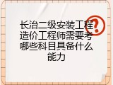 长治二级安装工程造价工程师需要考哪些科目具备什么能力
