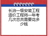 长治一级安装工程造价工程师一年考几次总共需要花多少钱