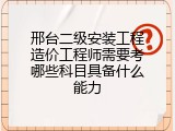 邢台二级安装工程造价工程师需要考哪些科目具备什么能力