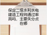 保定二级水利水电建造工程师通过率高吗，主要失分点在哪
