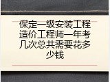 保定一级安装工程造价工程师一年考几次总共需要花多少钱