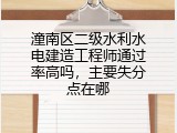 潼南区二级水利水电建造工程师通过率高吗，主要失分点在哪