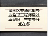 潼南区交通运输专业监理工程师通过率高吗，主要失分点在哪