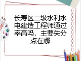 长寿区二级水利水电建造工程师通过率高吗，主要失分点在哪