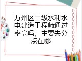万州区二级水利水电建造工程师通过率高吗，主要失分点在哪