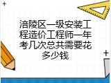 涪陵区一级安装工程造价工程师一年考几次总共需要花多少钱
