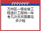 万州区一级安装工程造价工程师一年考几次总共需要花多少钱