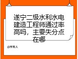 遂宁二级水利水电建造工程师通过率高吗，主要失分点在哪
