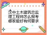 汉中土木建筑总监理工程师怎么报考哪家最好有何要求