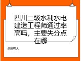 四川二级水利水电建造工程师通过率高吗，主要失分点在哪