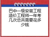 巴中一级安装工程造价工程师一年考几次总共需要花多少钱