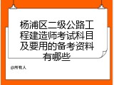 杨浦区二级公路工程建造师考试科目及要用的备考资料有哪些