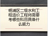 杨浦区二级水利工程造价工程师需要考哪些科目具备什么能力