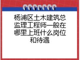 杨浦区土木建筑总监理工程师一般在哪里上班什么岗位和待遇