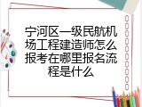 宁河区一级民航机场工程建造师怎么报考在哪里报名流程是什么
