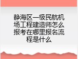 静海区一级民航机场工程建造师怎么报考在哪里报名流程是什么