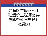 静海区二级水利工程造价工程师需要考哪些科目具备什么能力