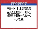 南开区土木建筑总监理工程师一般在哪里上班什么岗位和待遇