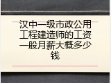 汉中一级市政公用工程建造师的工资一般月薪大概多少钱