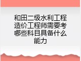 和田二级水利工程造价工程师需要考哪些科目具备什么能力