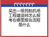 吴忠一级民航机场工程建造师怎么报考在哪里报名流程是什么