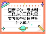 巴彦淖尔二级水利工程造价工程师需要考哪些科目具备什么能力