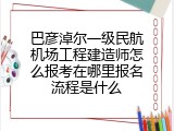 巴彦淖尔一级民航机场工程建造师怎么报考在哪里报名流程是什么