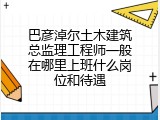 巴彦淖尔土木建筑总监理工程师一般在哪里上班什么岗位和待遇