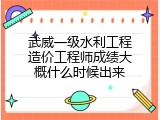 武威一级水利工程造价工程师成绩大概什么时候出来