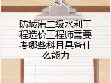 防城港二级水利工程造价工程师需要考哪些科目具备什么能力