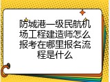 防城港一级民航机场工程建造师怎么报考在哪里报名流程是什么