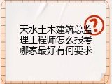 天水土木建筑总监理工程师怎么报考哪家最好有何要求